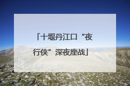 十堰丹江口“夜行侠”深夜鏖战